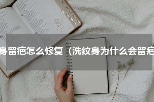 纹身留疤怎么修复（洗纹身为什么会留疤）