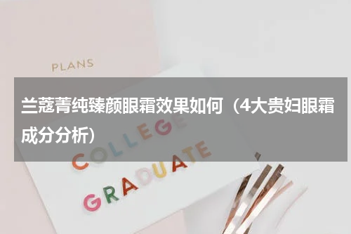 兰蔻菁纯臻颜眼霜效果如何（4大贵妇眼霜成分分析）