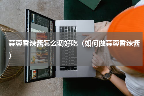 蒜蓉香辣酱怎么调好吃（如何做蒜蓉香辣酱）