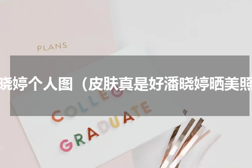 潘晓婷个人图（皮肤真是好潘晓婷晒美照）