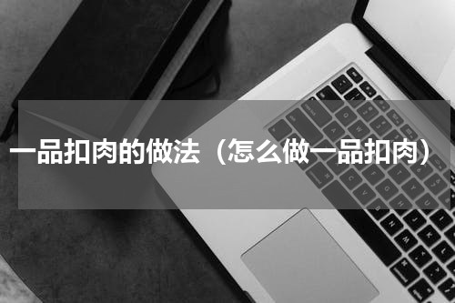 一品扣肉的做法（怎么做一品扣肉）