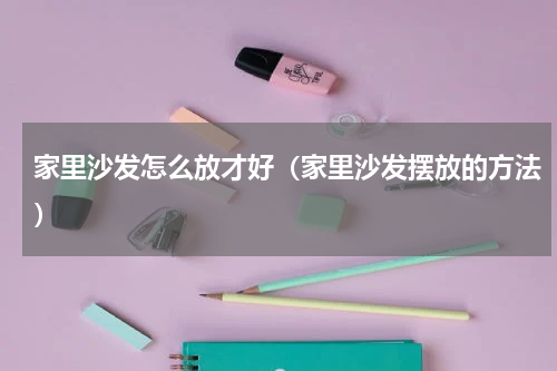 家里沙发怎么放才好（家里沙发摆放的方法）