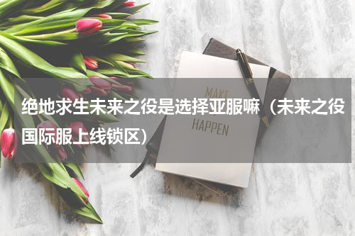 绝地求生未来之役是选择亚服嘛（未来之役国际服上线锁区）