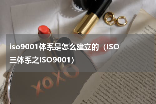 iso9001体系是怎么建立的（ISO三体系之ISO9001）