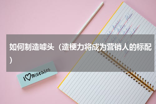 如何制造噱头（造梗力将成为营销人的标配）
