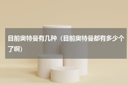 目前奥特曼有几种（目前奥特曼都有多少个了啊）