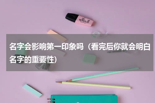 名字会影响第一印象吗（看完后你就会明白名字的重要性）