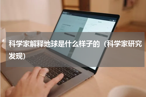 科学家解释地球是什么样子的（科学家研究发现）