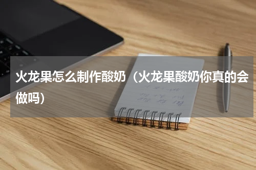 火龙果怎么制作酸奶（火龙果酸奶你真的会做吗）