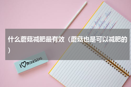 什么蘑菇减肥最有效（蘑菇也是可以减肥的）