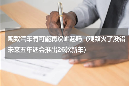 观致汽车有可能再次崛起吗（观致火了没错未来五年还会推出26款新车）