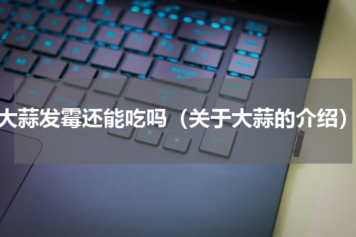 大蒜发霉还能吃吗（关于大蒜的介绍）