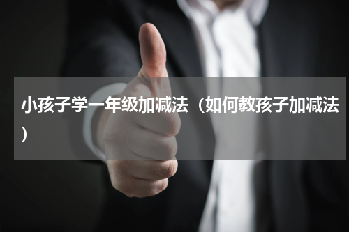 小孩子学一年级加减法（如何教孩子加减法）