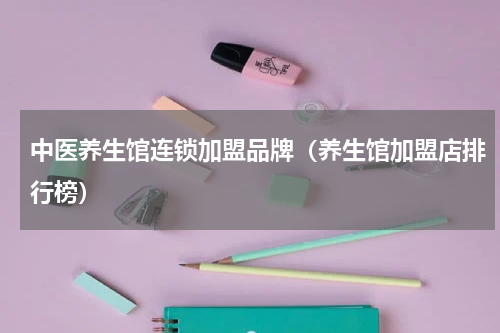 中医养生馆连锁加盟品牌（养生馆加盟店排行榜）