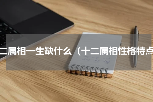 十二属相一生缺什么（十二属相性格特点）