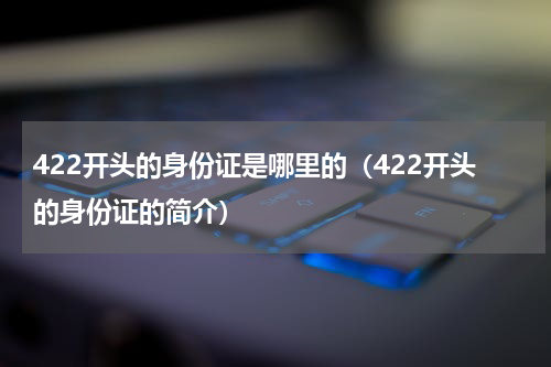422开头的身份证是哪里的（422开头的身份证的简介）