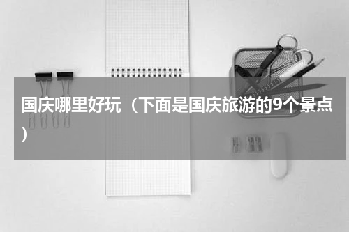 国庆哪里好玩（下面是国庆旅游的9个景点）