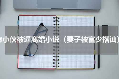 穷小伙被逼离婚小说（妻子被富少搭讪）