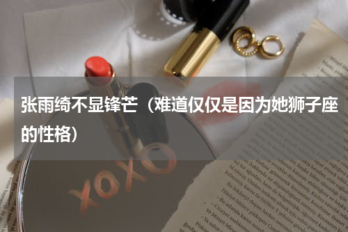 张雨绮不显锋芒（难道仅仅是因为她狮子座的性格）
