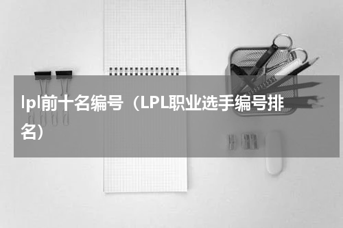 lpl前十名编号（LPL职业选手编号排名）