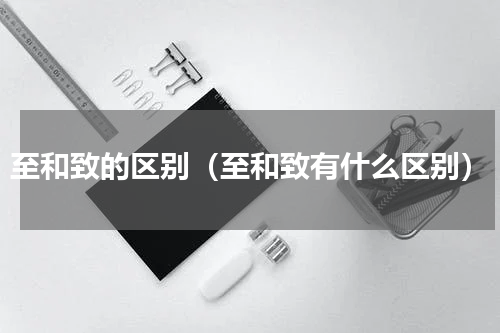 至和致的区别（至和致有什么区别）