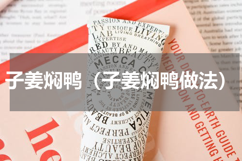 子姜焖鸭（子姜焖鸭做法）