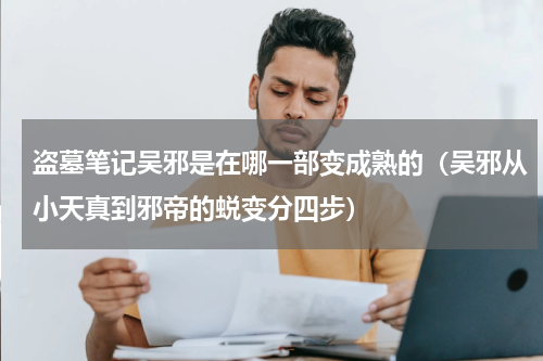 盗墓笔记吴邪是在哪一部变成熟的（吴邪从小天真到邪帝的蜕变分四步）