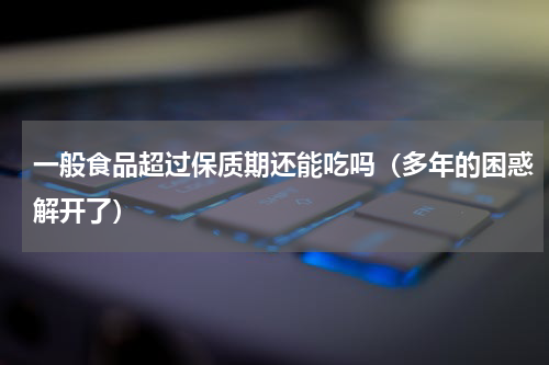 一般食品超过保质期还能吃吗（多年的困惑解开了）