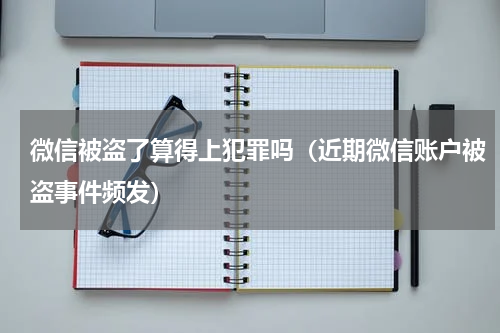 微信被盗了算得上犯罪吗（近期微信账户被盗事件频发）