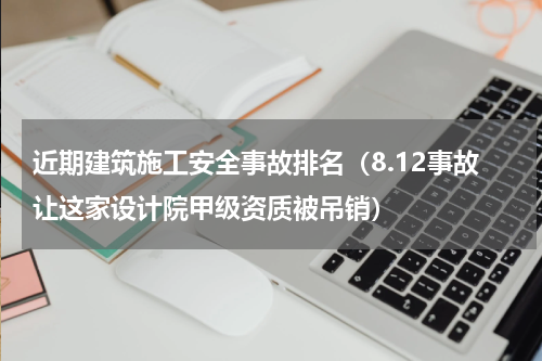近期建筑施工安全事故排名（8.12事故让这家设计院甲级资质被吊销）