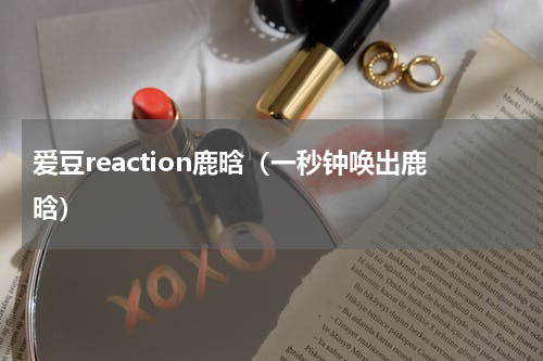 爱豆reaction鹿晗（一秒钟唤出鹿晗）