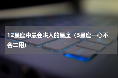 12星座中最会哄人的星座（3星座一心不会二用）