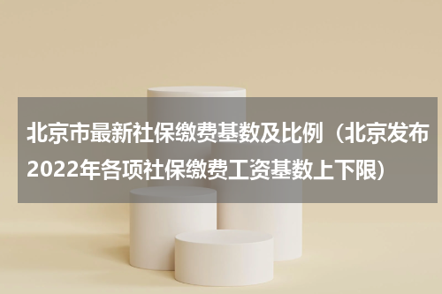 北京市最新社保缴费基数及比例（北京发布2022年各项社保缴费工资基数上下限）