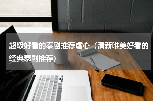 超级好看的泰剧推荐虐心（清新唯美好看的经典泰剧推荐）