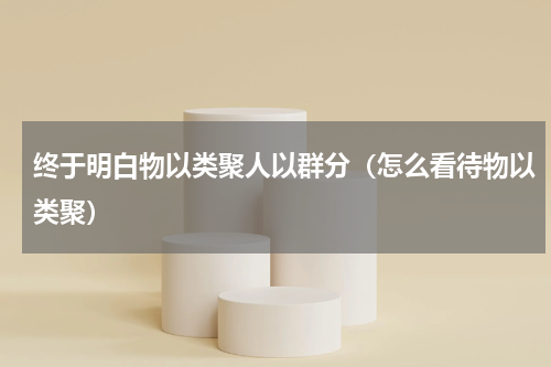 终于明白物以类聚人以群分（怎么看待物以类聚）