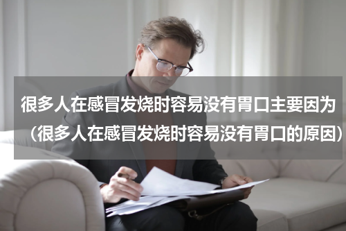 很多人在感冒发烧时容易没有胃口主要因为（很多人在感冒发烧时容易没有胃口的原因）