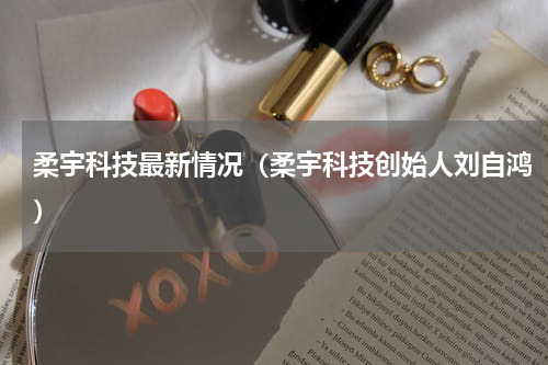 柔宇科技最新情况（柔宇科技创始人刘自鸿）