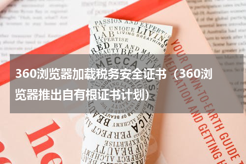 360浏览器加载税务安全证书（360浏览器推出自有根证书计划）