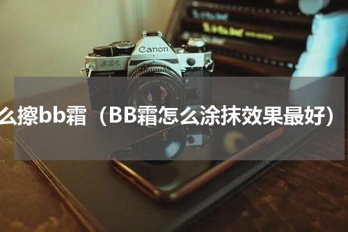 怎么擦bb霜（BB霜怎么涂抹效果最好）
