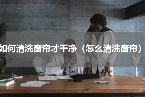 如何清洗窗帘才干净（怎么清洗窗帘）