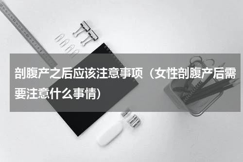 剖腹产之后应该注意事项（女性剖腹产后需要注意什么事情）