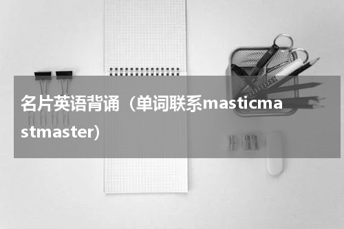 名片英语背诵（单词联系masticmastmaster）