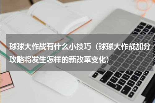 球球大作战有什么小技巧（球球大作战加分攻略将发生怎样的新改革变化）