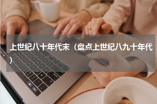 上世纪八十年代末（盘点上世纪八九十年代）