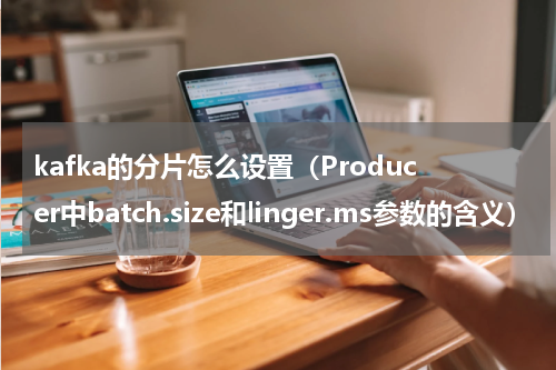kafka的分片怎么设置（Producer中batch.size和linger.ms参数的含义）