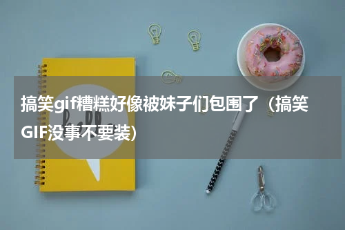 搞笑gif糟糕好像被妹子们包围了（搞笑GIF没事不要装）