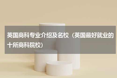 英国商科专业介绍及名校（英国最好就业的十所商科院校）