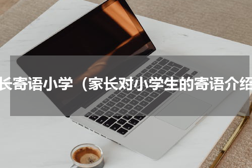 家长寄语小学（家长对小学生的寄语介绍）
