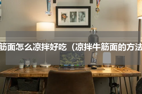 牛筋面怎么凉拌好吃（凉拌牛筋面的方法）