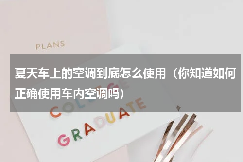 夏天车上的空调到底怎么使用（你知道如何正确使用车内空调吗）